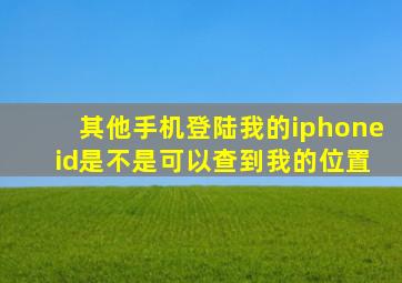 其他手机登陆我的iphone id是不是可以查到我的位置